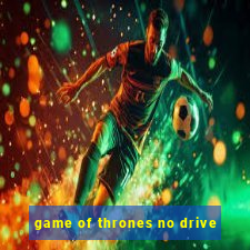 game of thrones no drive